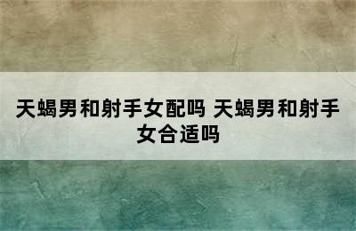 天蝎男和射手女配吗 天蝎男和射手女合适吗